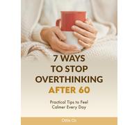 7 Ways to Stop Overthinking After 60: Practical Tips to Feel Calmer Every Day: Simple Strategies for Seniors to Quiet a Racing Mind, Reduce Stress and Live with Clarity