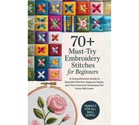 70+ Must-Try Embroidery Stitches for Beginners: A Comprehensive Guide to Essential Stitches, Regional Styles, and Time-Honored Techniques for Every Skill Level
