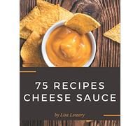 75 Cheese Sauce Recipes: Making More Memories in your Kitchen with Cheese Sauce Cookbook!