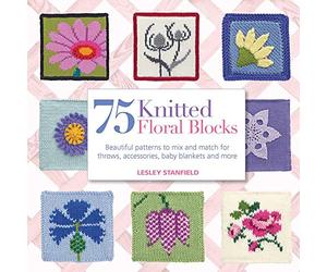 75 Knitted Floral Blocks: Beautiful patterns to mix and match for throws, accessories, baby blankets and more