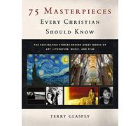 75 Masterpieces Every Christian Should Know: The Fascinating Stories Behind Great Works of Art, Literature, Music and Film