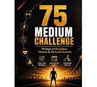 75 Medium Challenge: 75 Days of Discipline, Fitness & Personal Growth: Track Your Progress, Build Better Habits, and Transform Your Life One Day at a Time