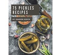 75 Pickles Recipes: A Pickles Cookbook to Fall In Love With