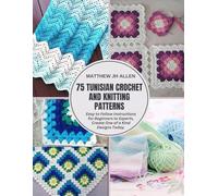 75 Tunisian Crochet and Knitting Patterns: Easy to Follow Instructions for Beginners to Experts, Create One of a Kind Designs Today.