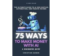 75 Ways to Make Money with AI: The Ultimate Guide to AI Side Hustles, Automation, and Passive Income