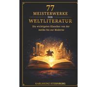 77 Meisterwerke der Weltliteratur: Die wichtigsten Klassiker von der Antike bis zur Moderne: Inhalt, Autoren, Bedeutung verständlich erklärt