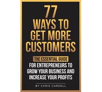 77 Ways To Get More Customers - The Essential Guide for Entrepreneurs To Grow Your Business and Increase Your Profits