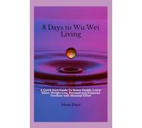 8 Days To Wu Wei Living: A Quick Start Guide To Better Health, Lower Stress, Weight Loss, Personal and Financial Freedom with Minimal Effort