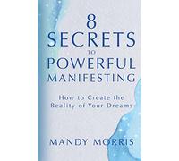 8 Secrets to Powerful Manifesting: How to Create the Reality of Your Dreams