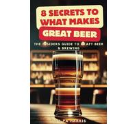 8 Secrets To What Makes Great Beer: The Insiders Guide To Craft Brewing & Beer