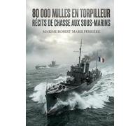 80 000 Milles en torpilleur - Récits de chasse aux sous-marins: Les récits poignants d'un officier de marine français à bord d'un torpilleur durant la Première Guerre mondiale