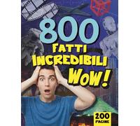 800 FATTI INCREDIBILI WOW: Una raccolta di Curiosità, Stranezze e Cose Assurde da Tutto il Mondo - Tutto a COLORI! - Per Ragazzi e Adulti