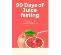 90 Days of Juice fasting: How to Transform Your Health, Body, and Mind with Fresh Juices and Nutrient-Dense Foods