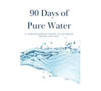 90 Days of Pure Water: A Comprehensive Guide to Extended Water Fasting for Healing, Detoxification, and Spiritual Growth