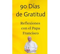 90 Días de Gratitud - Reflexiones con el Papa Francisco: 90 días de gratitud y reflexión con frases del Papa Francisco para fortalecer tu fe y tu bienestar interior