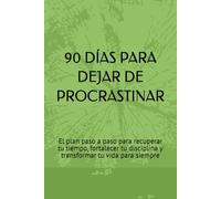 90 DÍAS PARA DEJAR DE PROCRASTINAR: El plan paso a paso para recuperar tu tiempo, fortalecer tu disciplina y transformar tu vida para siempre