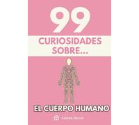 99 Curiosidades sobre el Cuerpo Humano: Descubre los hechos, datos y secretos más sorprendentes sobre cómo funciona la máquina más perfecta de la naturaleza.