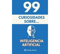 99 Curiosidades sobre Inteligencia Artificial: Descubre los hechos, datos y secretos más sorprendentes sobre la tecnología que está transformando nuestra vida y el futuro