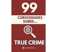 99 Curiosidades sobre True Crime: Descubre los hechos, datos y secretos más sorprendentes sobre la mente que razona el mal