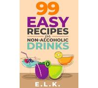 99 Easy Recipes for Non-alcoholic Drinks: Create Alcohol-free Sparkling Beverages and Mocktails with Ingredients You Already Have to Elevate Your Celebrations with Minimal Effort