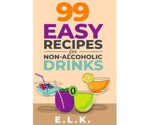 99 Easy Recipes for Non-alcoholic Drinks: Create Alcohol-free Sparkling Beverages and Mocktails with Ingredients You Already Have to Elevate Your Celebrations with Minimal Effort
