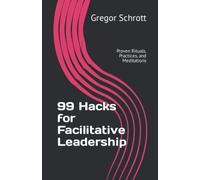 99 Hacks for Facilitative Leadership: Proven Rituals, Practices, and Meditations