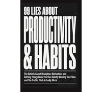 99 LIES ABOUT PRODUCTIVITY & HABITS: The Beliefs About Discipline, Motivation, and Getting Things Done That Are Quietly Wasting Your Time and the Truths That Actually Work.