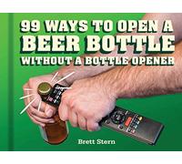 99 Ways to Open a Beer Bottle Without a Bottle Opener: Without a Bottle Opener
