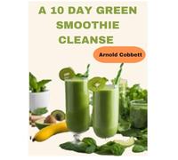 A 10 Day Green Smoothie Cleanse: Quick and Tasty Natural Alkaline Recipes: Delicious, Simple, and Nutrient-Packed Solutions for College Students and Busy Individuals, Promoting Weight Loss and Detox