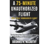 A 75-minute Unauthorized Flight : Who Stole The Bombardier Q400?: How One Ground Crew Member Hijacked an Airplane, His Intentions, and What Really Happened (Aviation History And Flight Disaster)