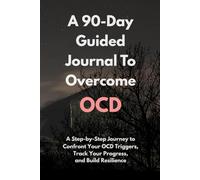 A 90-day Guided Journal To Overcome OCD: A Step-by-Step Journey to Confront Your OCD Triggers, Track Your Progress, and Build Resilience