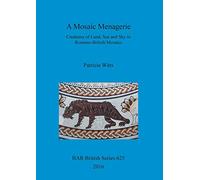 A A Mosaic Menagerie: Creatures of Land, Sea and Sky in Romano-British Mosaics: 625 (British Archaeological Reports British Series)