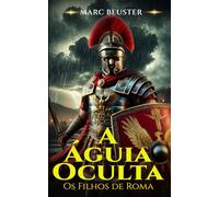 A Águia Oculta: Romance Histórico de Aventura Romano - Batalhas épicas, intrigas e heroísmo na Roma Antiga (Saga da Águia - Os Filhos de Roma)