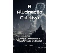 A Alucinação Coletiva: Como a Consciência é Transformada em Capital