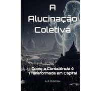 A Alucinação Coletiva: Como a Consciência é Transformada em Capital