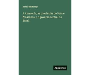A Amazonia, as provincias do Pará e Amazonas, e o governo central do Brazil