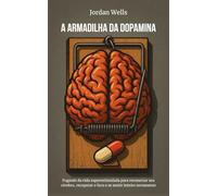 A ARMADILHA DA DOPAMINA: Fugindo da vida superestimulada para reconectar seu cérebro, recuperar o foco e se sentir inteiro novamente