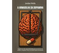 A ARMADILHA DA DOPAMINA: Fugindo da vida superestimulada para reconectar seu cérebro, recuperar o foco e se sentir inteiro novamente