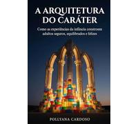 A Arquitetura do Caráter: Como as experiências da infância constroem adultos seguros, equilibrados e felizes