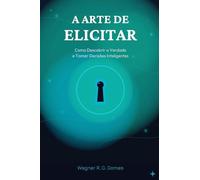 A Arte de Elicitar: Como Descobrir a Verdade e Tomar Decisões Inteligentes