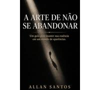 A ARTE DE NÃO SE ABANDONAR: Um guia para manter sua essência em um mundo de aparências
