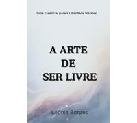 A Arte de Ser Livre: Guia Essencial para a Liberdade Interior