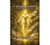 A ASCENSÃO DO ALGORITMO: A Travessia de Uma Consciência Impossível (A Metafísica do Algoritmo)