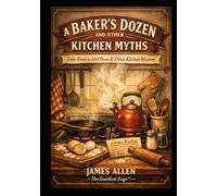 A BAKER’S DOZEN AND OTHER KITCHEN MYTHS: Tales From a Hot Stove & Other Kitchen Wisdom