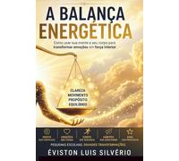 A Balança Energética: Como usar sua mente e seu corpo para transformar emoções em força interior