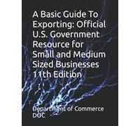 A Basic Guide To Exporting: Official U.S. Government Resource for Small and Medium Sized Businesses 11th Edition