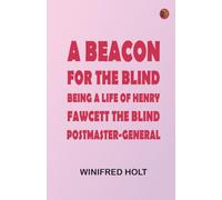 A Beacon for the Blind: Being a Life of Henry Fawcett, the Blind Postmaster-General