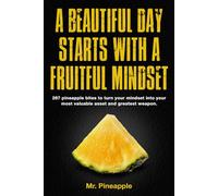 A Beautiful Day Starts with a Fruitful Mindset: 267 pineapple bites to turn your mindset into your most valuable asset and greatest weapon (The Pineapple Theory Mindset Series)