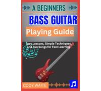 A Beginner Bass Guitar Playing Guide: Learn to Play Bass Guitar Easily: Step-by-Step Lessons, Essential Techniques, Simple Tabs & Practice Routines for Beginners