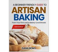 A BEGINNER FRIENDLY GUIDE TO ARTISAN BAKING: From Your First Loaf to Bakery-Level Breads